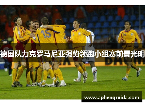 德国队力克罗马尼亚强势领跑小组赛前景光明
