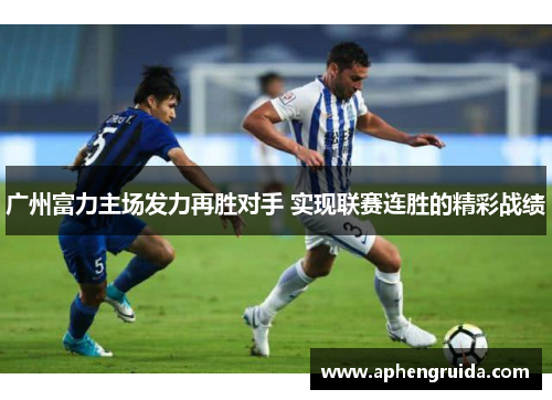 广州富力主场发力再胜对手 实现联赛连胜的精彩战绩