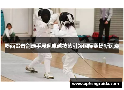 墨西哥击剑选手展现卓越技艺引领国际赛场新风潮