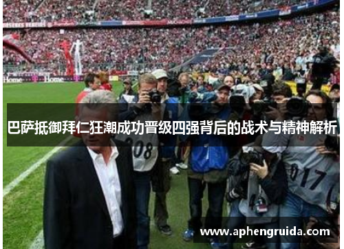 巴萨抵御拜仁狂潮成功晋级四强背后的战术与精神解析