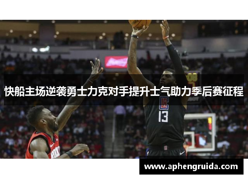 快船主场逆袭勇士力克对手提升士气助力季后赛征程