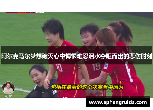 阿尔克马尔梦想破灭心中悔恨难忍泪水夺眶而出的悲伤时刻