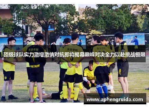 顶级球队实力激增激情对抗即将揭幕巅峰对决全力以赴挑战极限