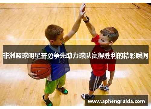 非洲篮球明星奋勇争先助力球队赢得胜利的精彩瞬间