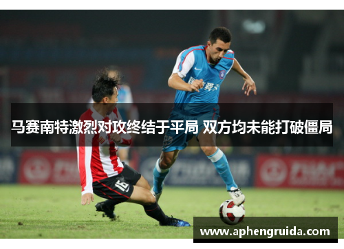 马赛南特激烈对攻终结于平局 双方均未能打破僵局