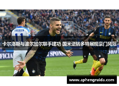 卡尔洛斯与波尔加尔联手建功 国米逆转多特展现豪门风范