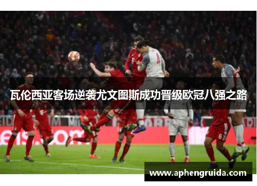瓦伦西亚客场逆袭尤文图斯成功晋级欧冠八强之路