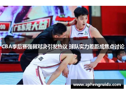 CBA季后赛强弱对决引发热议 球队实力差距成焦点讨论