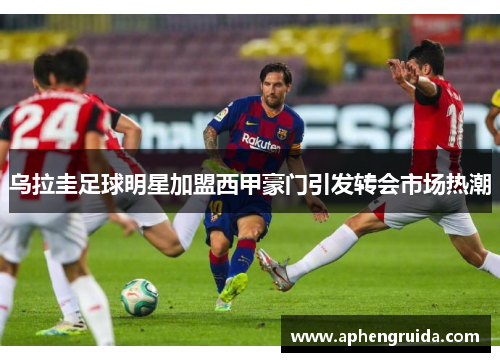 乌拉圭足球明星加盟西甲豪门引发转会市场热潮