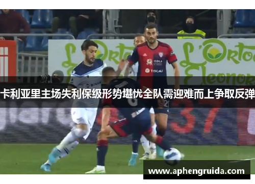 卡利亚里主场失利保级形势堪忧全队需迎难而上争取反弹