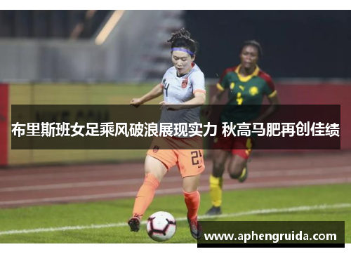 布里斯班女足乘风破浪展现实力 秋高马肥再创佳绩