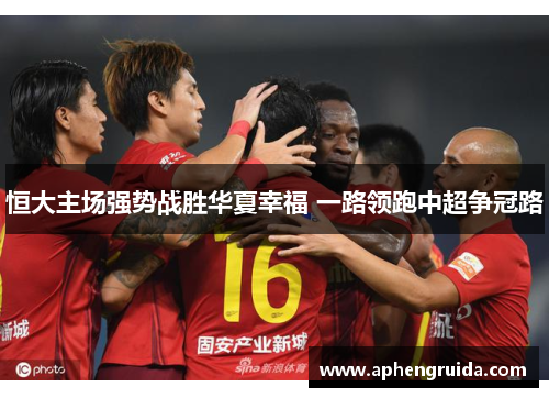 恒大主场强势战胜华夏幸福 一路领跑中超争冠路