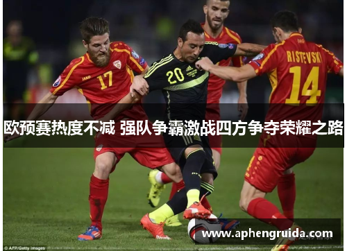 欧预赛热度不减 强队争霸激战四方争夺荣耀之路