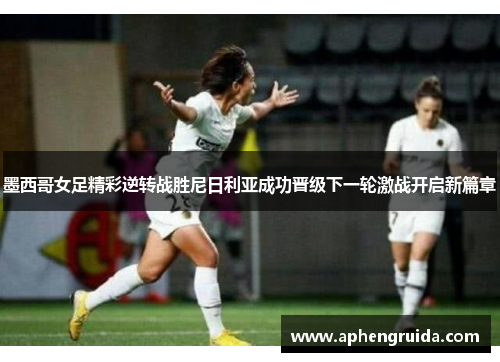 墨西哥女足精彩逆转战胜尼日利亚成功晋级下一轮激战开启新篇章