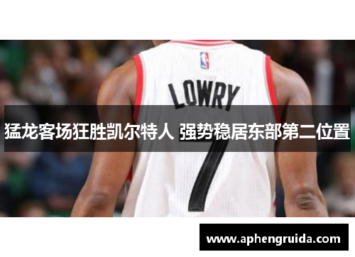 猛龙客场狂胜凯尔特人 强势稳居东部第二位置
