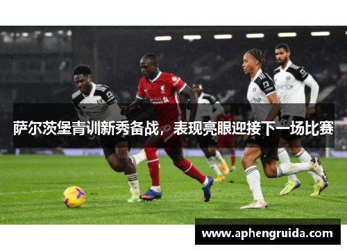 萨尔茨堡青训新秀备战，表现亮眼迎接下一场比赛