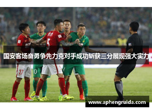 国安客场奋勇争先力克对手成功斩获三分展现强大实力