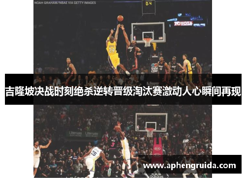 吉隆坡决战时刻绝杀逆转晋级淘汰赛激动人心瞬间再现