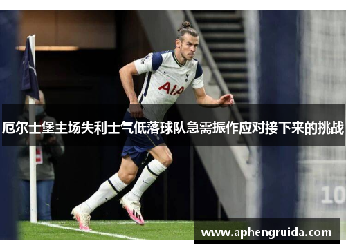 厄尔士堡主场失利士气低落球队急需振作应对接下来的挑战