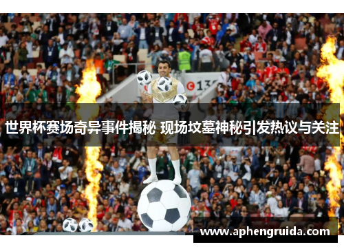 世界杯赛场奇异事件揭秘 现场坟墓神秘引发热议与关注