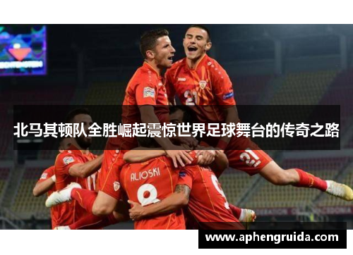 北马其顿队全胜崛起震惊世界足球舞台的传奇之路