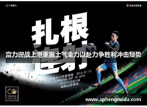 富力迎战上港重振士气全力以赴力争胜利冲击颓势