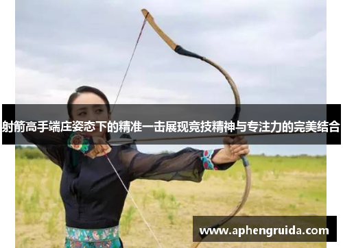 射箭高手端庄姿态下的精准一击展现竞技精神与专注力的完美结合