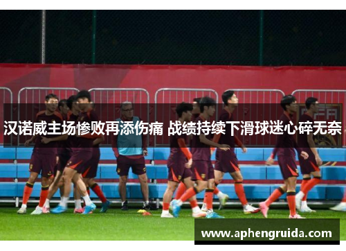 汉诺威主场惨败再添伤痛 战绩持续下滑球迷心碎无奈