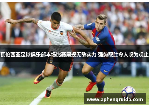 瓦伦西亚足球俱乐部本场比赛展现无敌实力 强势取胜令人叹为观止