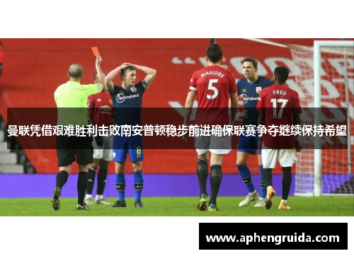 曼联凭借艰难胜利击败南安普顿稳步前进确保联赛争夺继续保持希望
