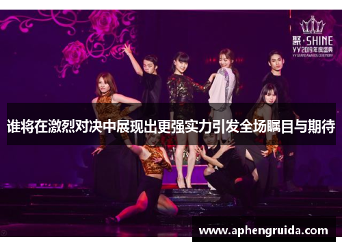 谁将在激烈对决中展现出更强实力引发全场瞩目与期待