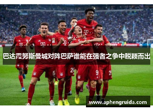 巴达霞努斯曼城对阵巴萨谁能在强者之争中脱颖而出