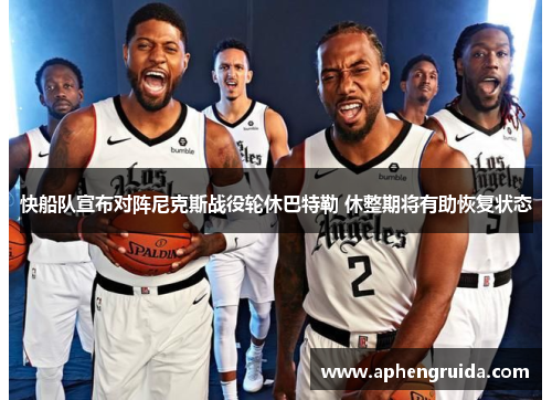 快船队宣布对阵尼克斯战役轮休巴特勒 休整期将有助恢复状态