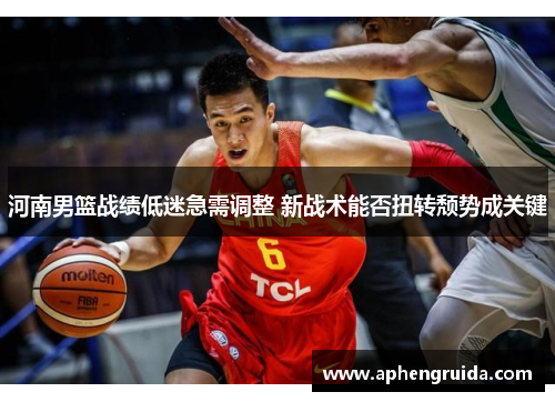 河南男篮战绩低迷急需调整 新战术能否扭转颓势成关键