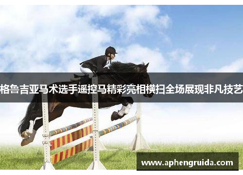 格鲁吉亚马术选手遥控马精彩亮相横扫全场展现非凡技艺