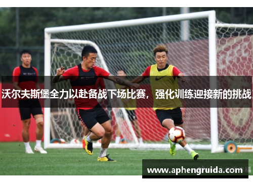 沃尔夫斯堡全力以赴备战下场比赛，强化训练迎接新的挑战
