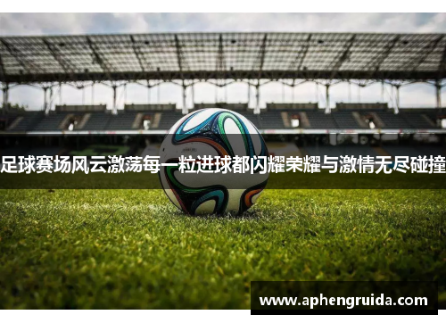 足球赛场风云激荡每一粒进球都闪耀荣耀与激情无尽碰撞
