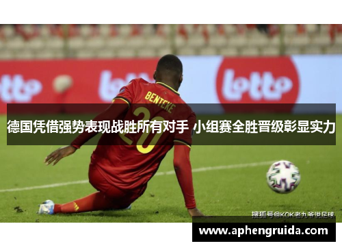 德国凭借强势表现战胜所有对手 小组赛全胜晋级彰显实力