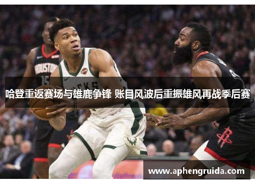 哈登重返赛场与雄鹿争锋 账目风波后重振雄风再战季后赛