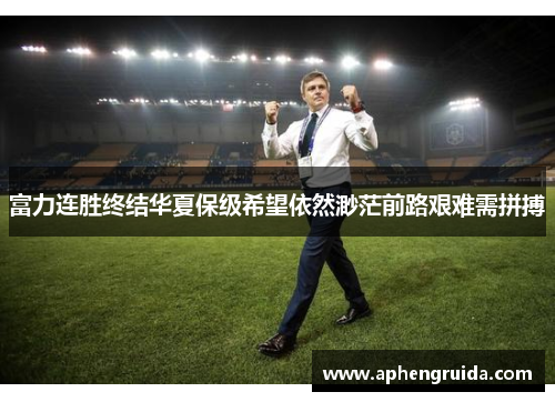 富力连胜终结华夏保级希望依然渺茫前路艰难需拼搏