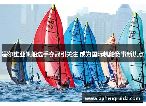 塞尔维亚帆船选手夺冠引关注 成为国际帆船赛事新焦点