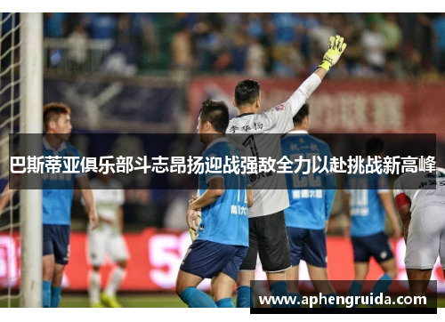 巴斯蒂亚俱乐部斗志昂扬迎战强敌全力以赴挑战新高峰