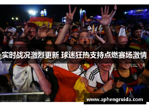 实时战况激烈更新 球迷狂热支持点燃赛场激情
