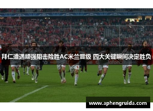 拜仁遭遇顽强阻击险胜AC米兰晋级 四大关键瞬间决定胜负