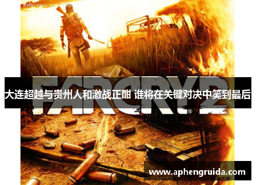 大连超越与贵州人和激战正酣 谁将在关键对决中笑到最后