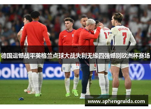 德国遗憾战平英格兰点球大战失利无缘四强憾别欧洲杯赛场