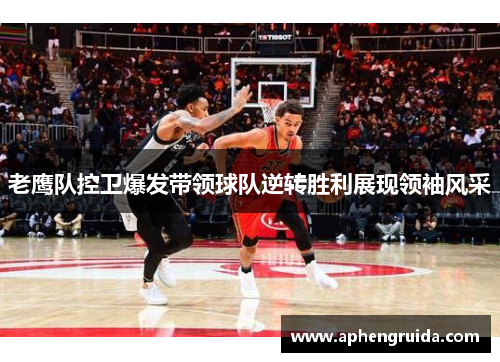 老鹰队控卫爆发带领球队逆转胜利展现领袖风采