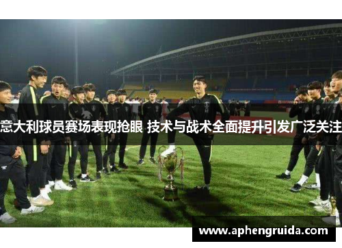 意大利球员赛场表现抢眼 技术与战术全面提升引发广泛关注